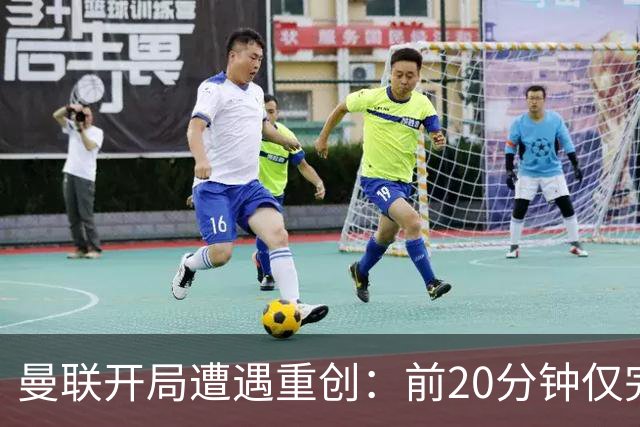 曼联开局遭遇重创：前20分钟仅完成1次三区传球，热刺高效掌控比赛