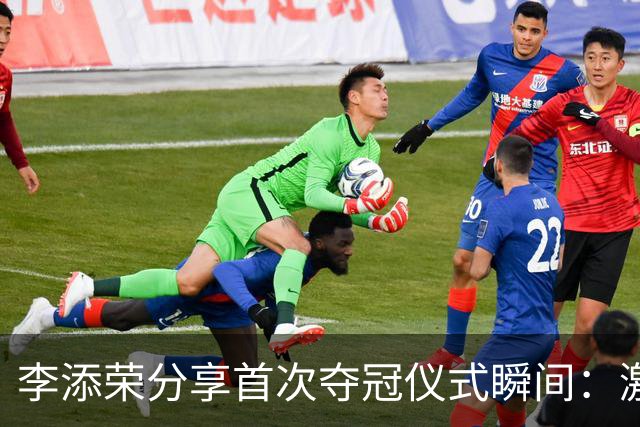 李添荣分享首次夺冠仪式瞬间：激动之情难以掩饰，深感感激